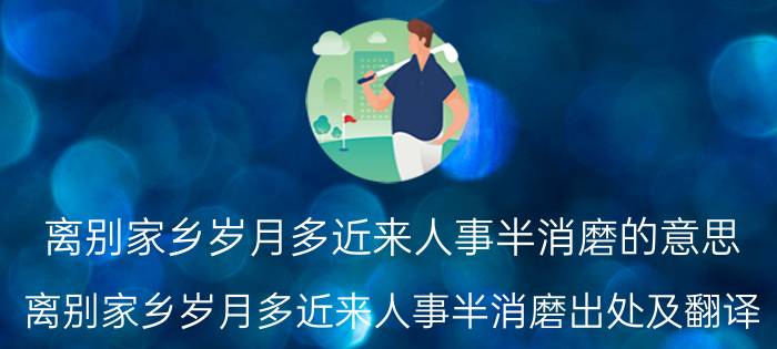 离别家乡岁月多近来人事半消磨的意思 离别家乡岁月多近来人事半消磨出处及翻译